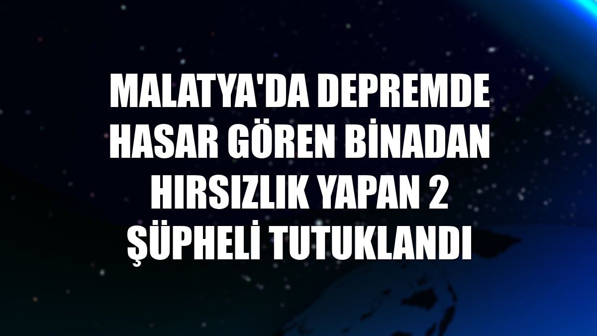Malatya'da depremde hasar gören binadan hırsızlık yapan 2 şüpheli tutuklandı