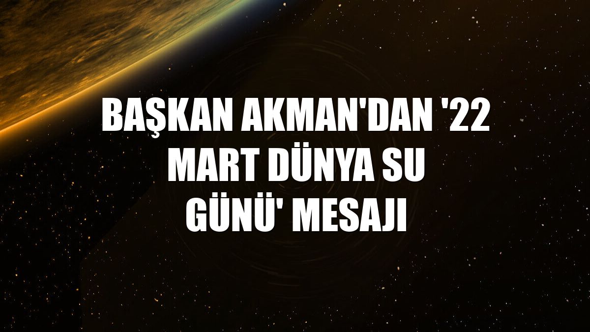 Başkan Akman'dan '22 Mart Dünya Su Günü' mesajı