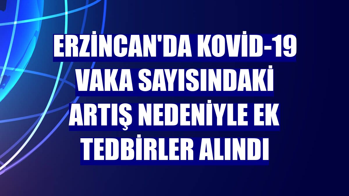 Erzincan'da Kovid-19 vaka sayısındaki artış nedeniyle ek tedbirler alındı