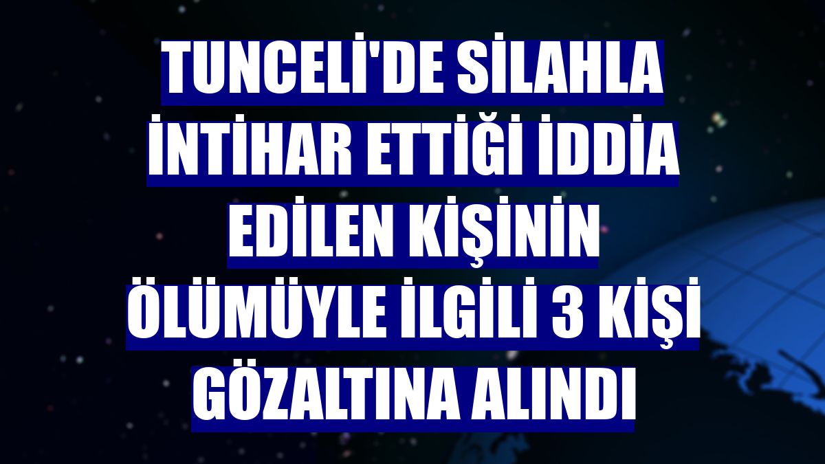 Tunceli'de silahla intihar ettiği iddia edilen kişinin ölümüyle ilgili 3 kişi gözaltına alındı