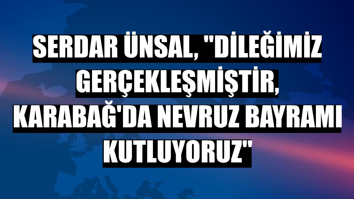 Serdar Ünsal, 'Dileğimiz gerçekleşmiştir, Karabağ'da Nevruz bayramı kutluyoruz'