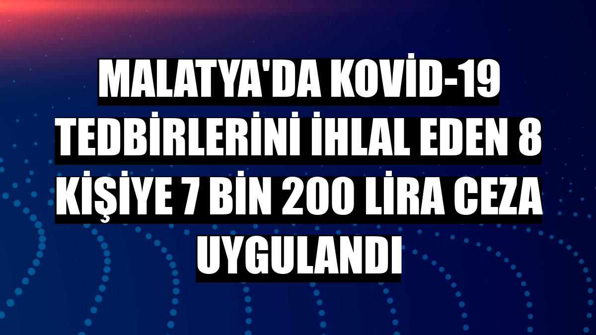 Malatya'da Kovid-19 tedbirlerini ihlal eden 8 kişiye 7 bin 200 lira ceza uygulandı