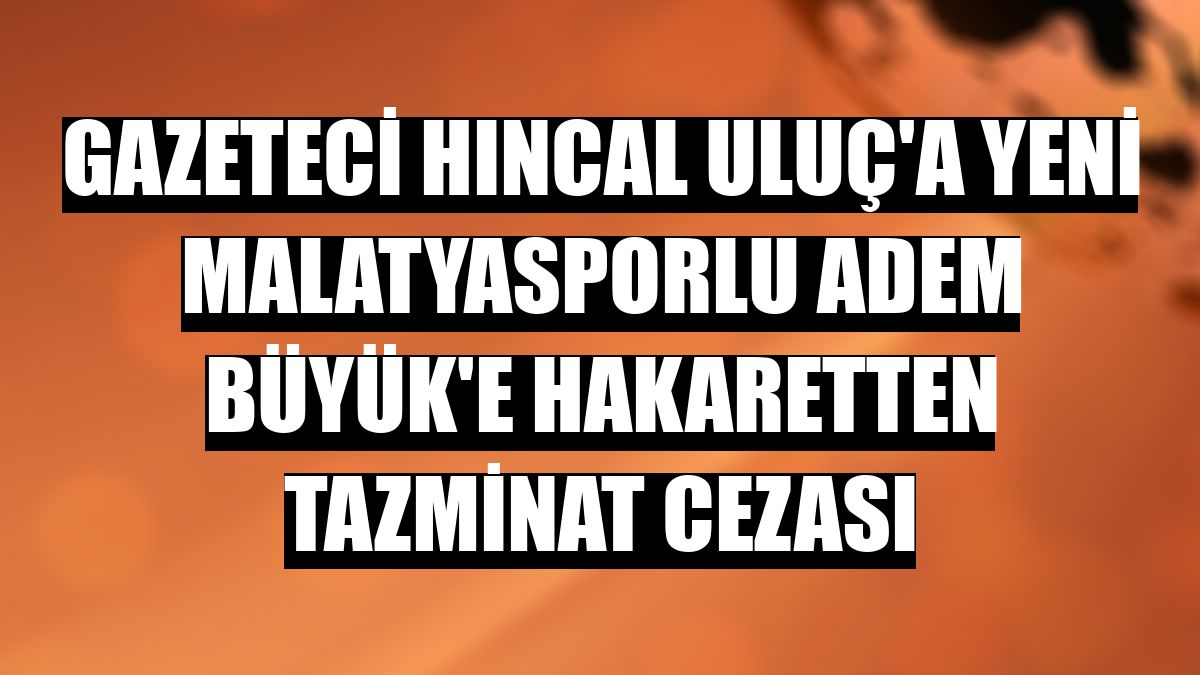 Gazeteci Hıncal Uluç'a Yeni Malatyasporlu Adem Büyük'e hakaretten tazminat cezası