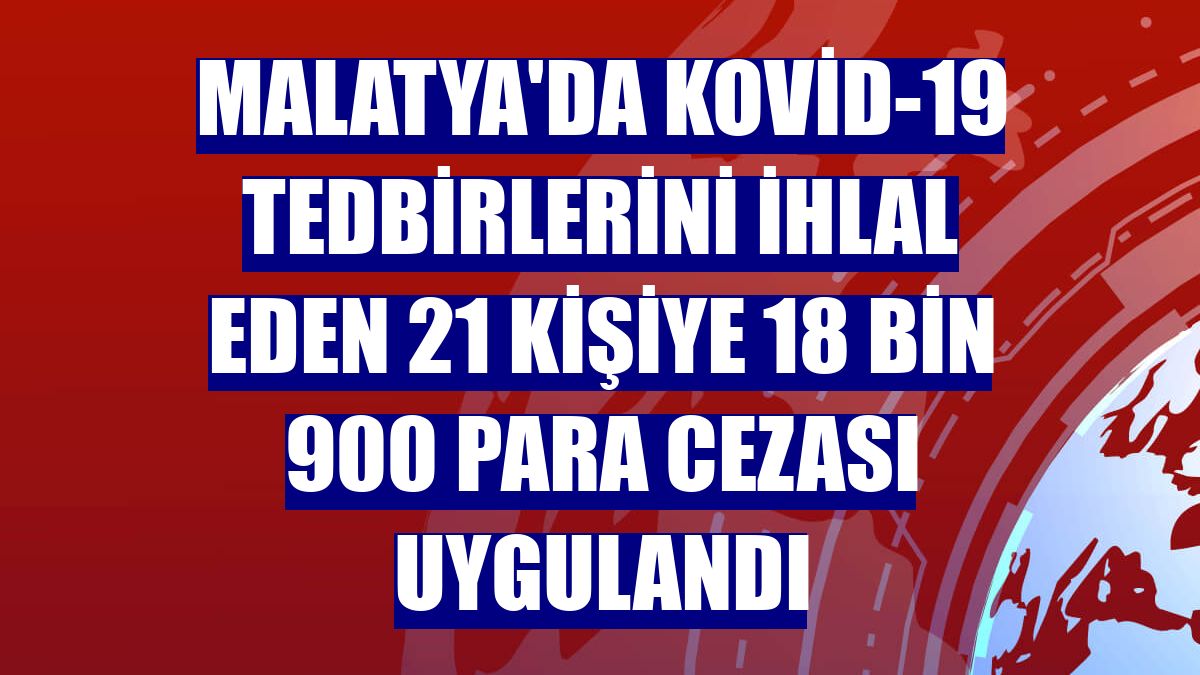 Malatya'da Kovid-19 tedbirlerini ihlal eden 21 kişiye 18 bin 900 para cezası uygulandı