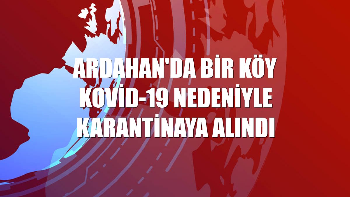 Ardahan'da bir köy Kovid-19 nedeniyle karantinaya alındı