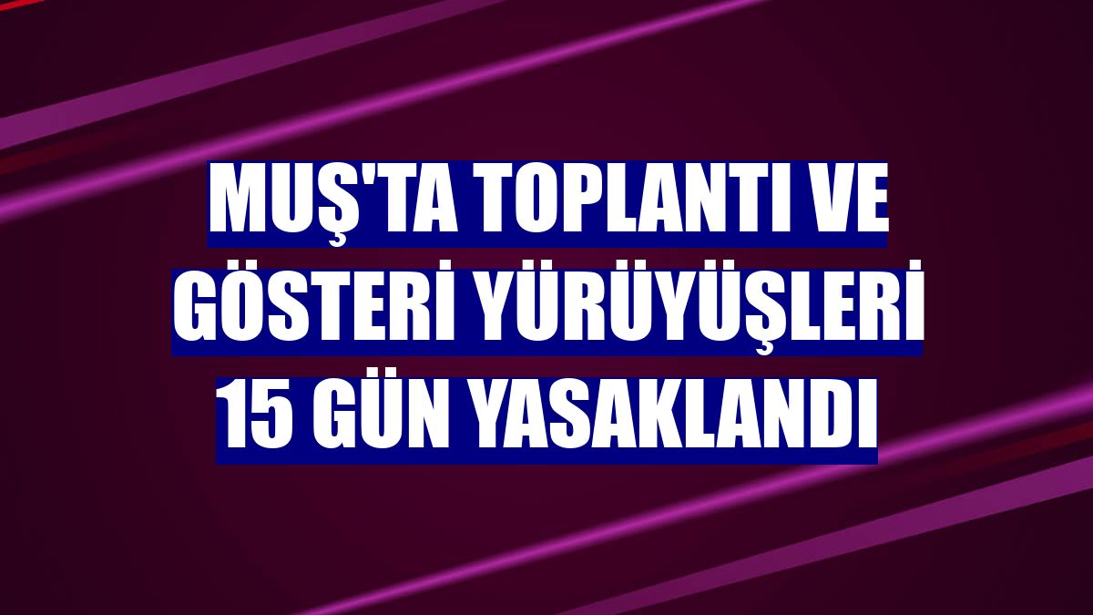Muş'ta toplantı ve gösteri yürüyüşleri 15 gün yasaklandı