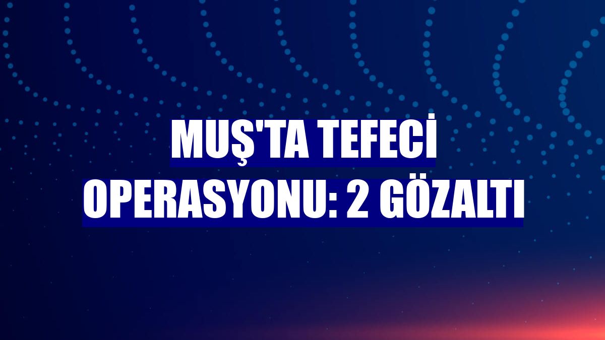 Muş'ta tefeci operasyonu: 2 gözaltı