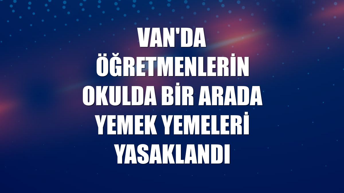 Van'da öğretmenlerin okulda bir arada yemek yemeleri yasaklandı