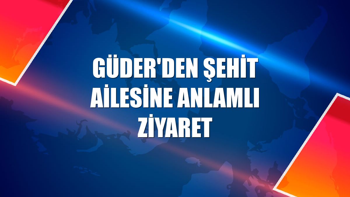 Güder'den şehit ailesine anlamlı ziyaret