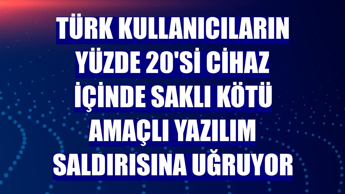 Türk kullanıcıların yüzde 20'si cihaz içinde saklı kötü amaçlı yazılım saldırısına uğruyor