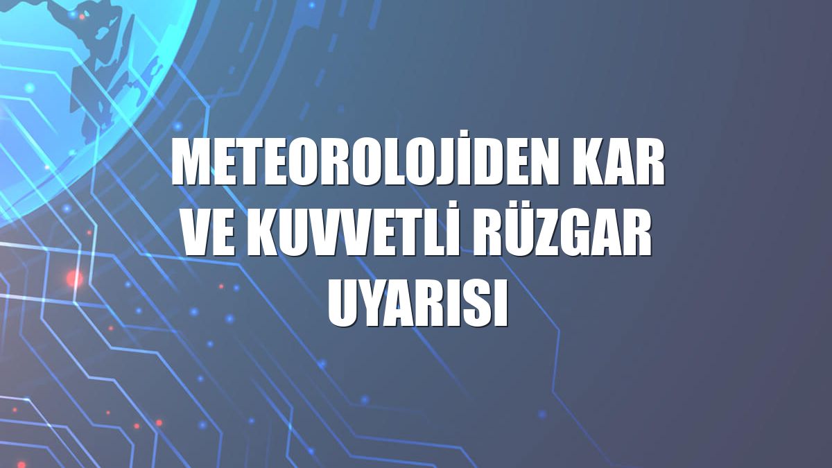 Meteorolojiden kar ve kuvvetli rüzgar uyarısı