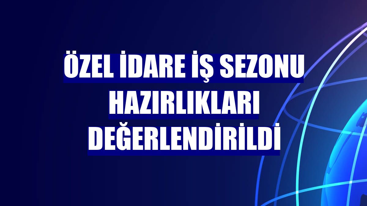 Özel idare iş sezonu hazırlıkları değerlendirildi