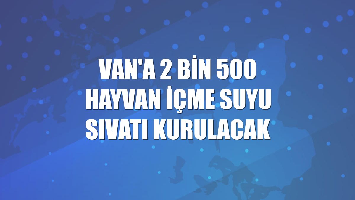 Van'a 2 bin 500 hayvan içme suyu sıvatı kurulacak