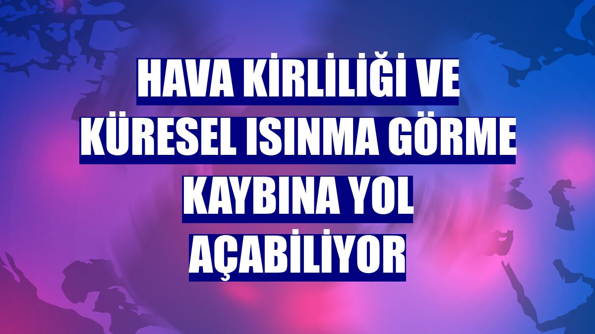 Hava kirliliği ve küresel ısınma görme kaybına yol açabiliyor