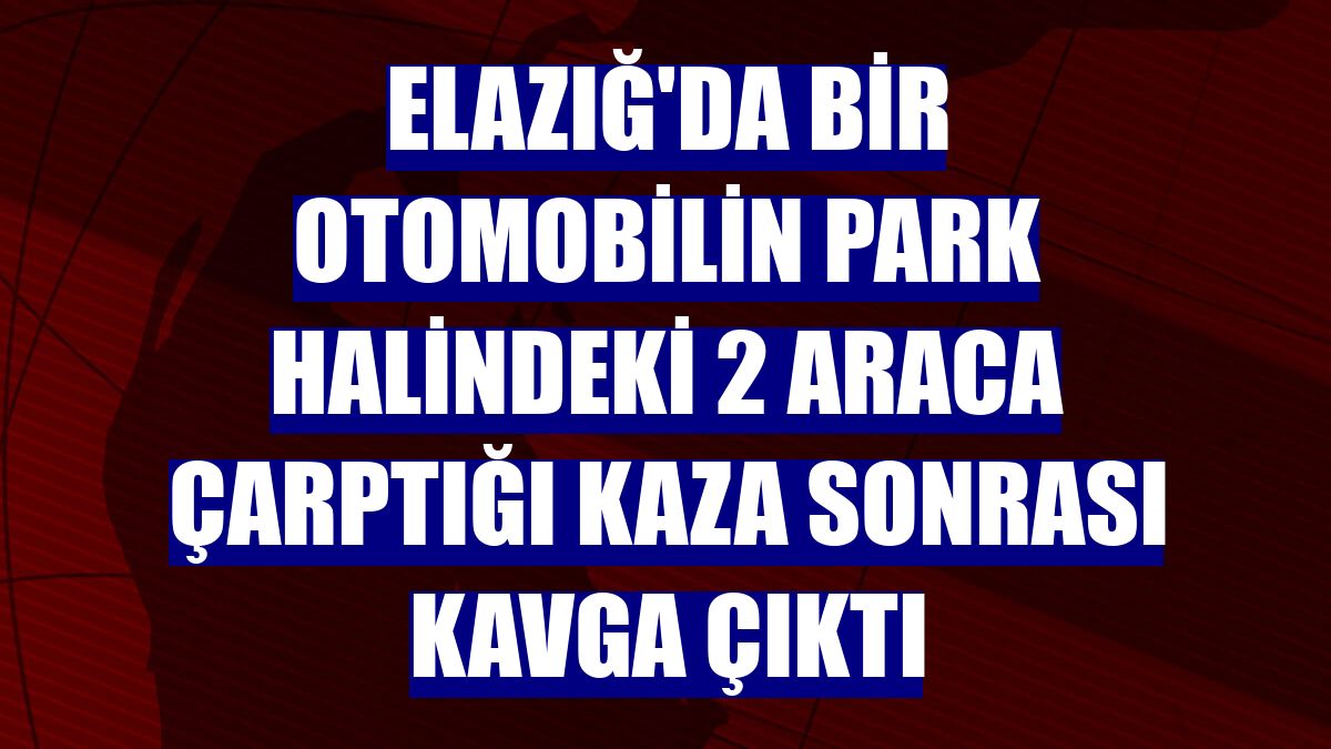 Elazığ'da bir otomobilin park halindeki 2 araca çarptığı kaza sonrası kavga çıktı
