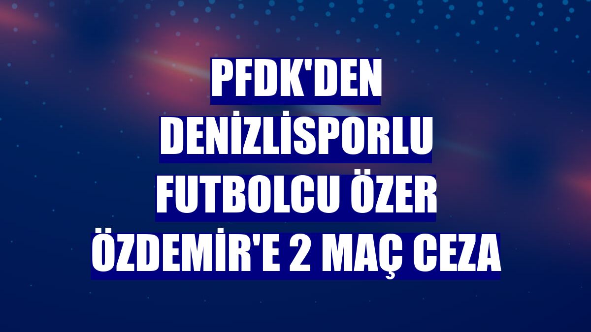 PFDK'den Denizlisporlu futbolcu Özer Özdemir'e 2 maç ceza