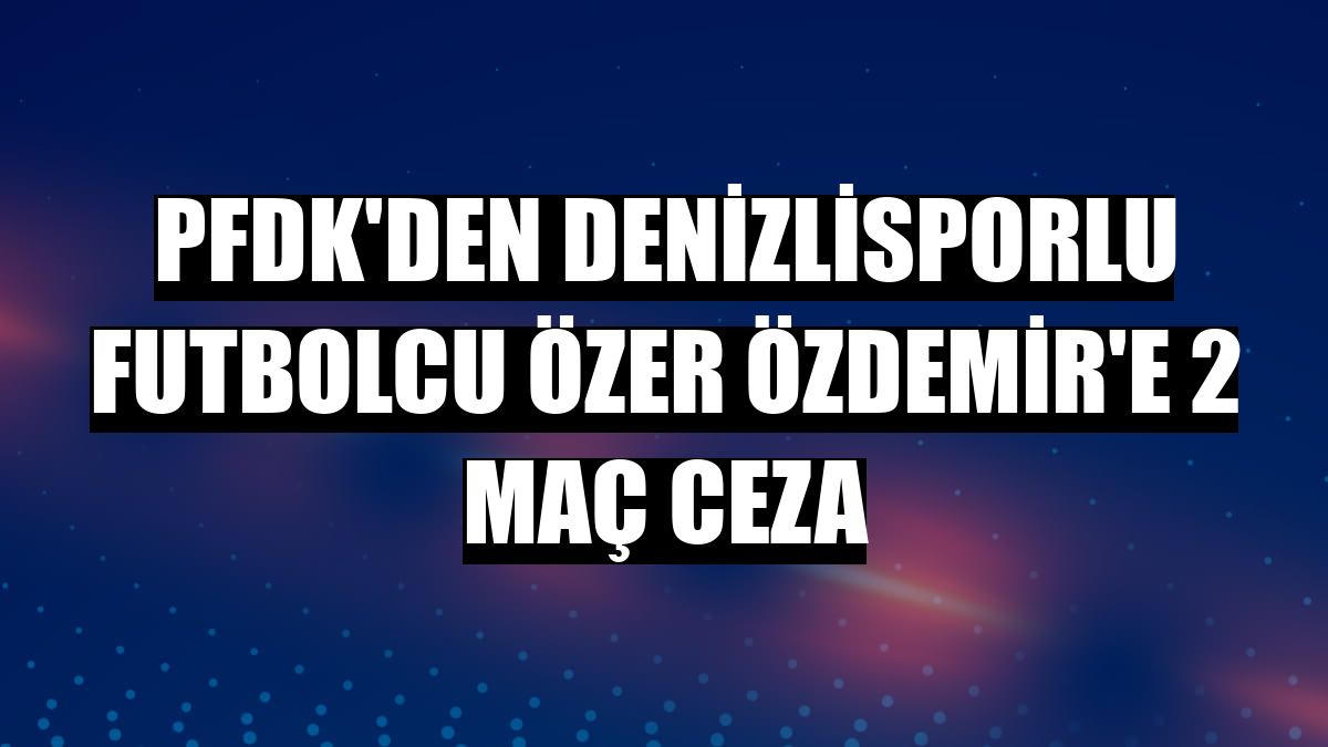 PFDK'den Denizlisporlu futbolcu Özer Özdemir'e 2 maç ceza