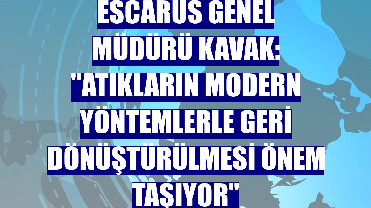Escarus Genel Müdürü Kavak: "Atıkların modern yöntemlerle geri dönüştürülmesi önem taşıyor"