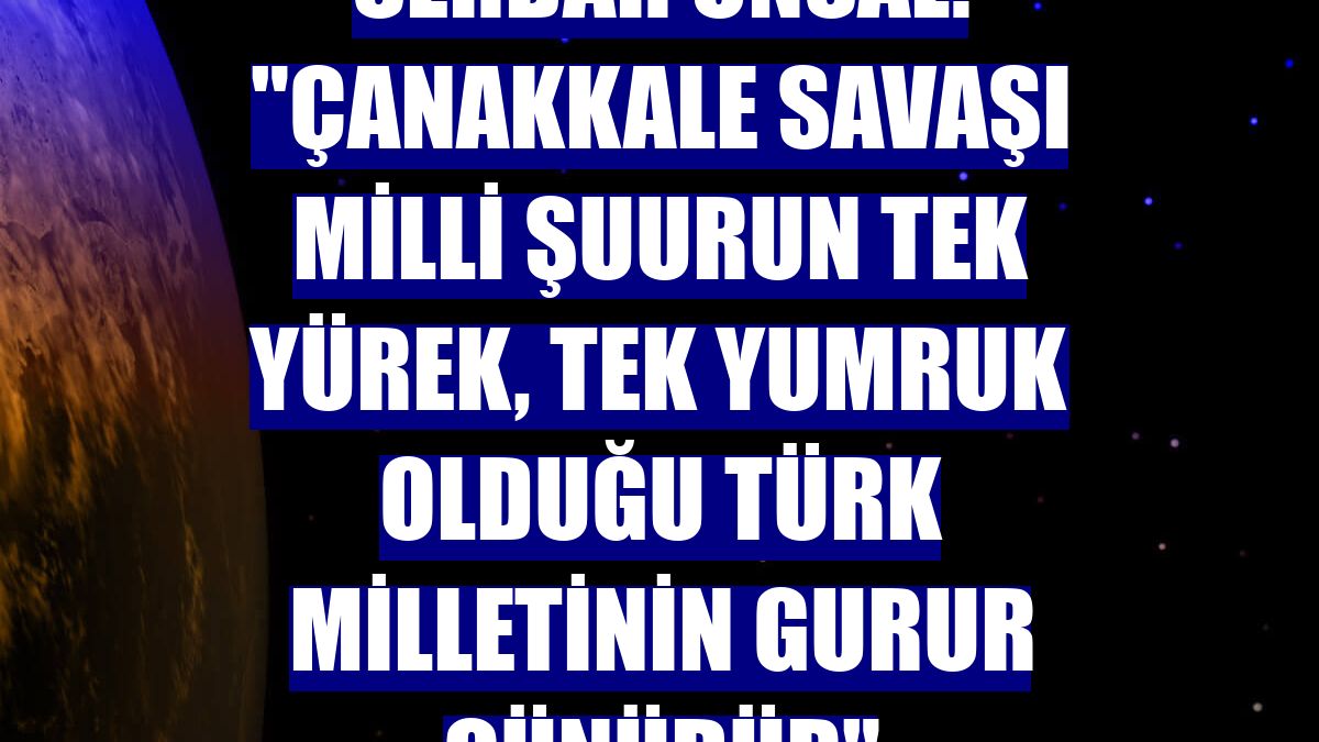 Serdar Ünsal: "Çanakkale Savaşı milli şuurun tek yürek, tek yumruk olduğu Türk milletinin gurur günüdür"