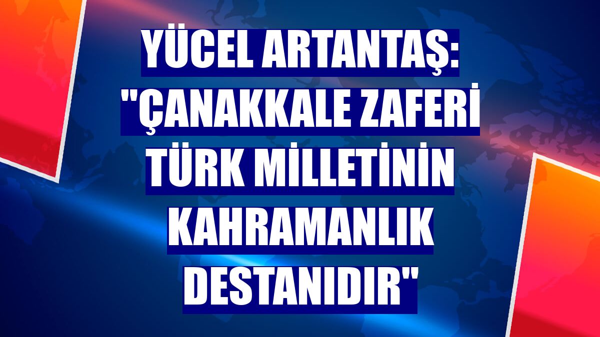 Yücel Artantaş: "Çanakkale zaferi Türk milletinin kahramanlık destanıdır"