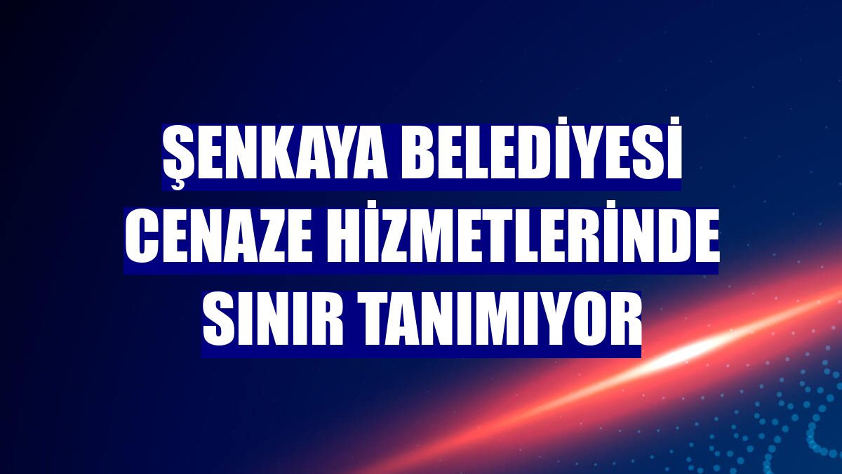 Şenkaya Belediyesi cenaze hizmetlerinde sınır tanımıyor