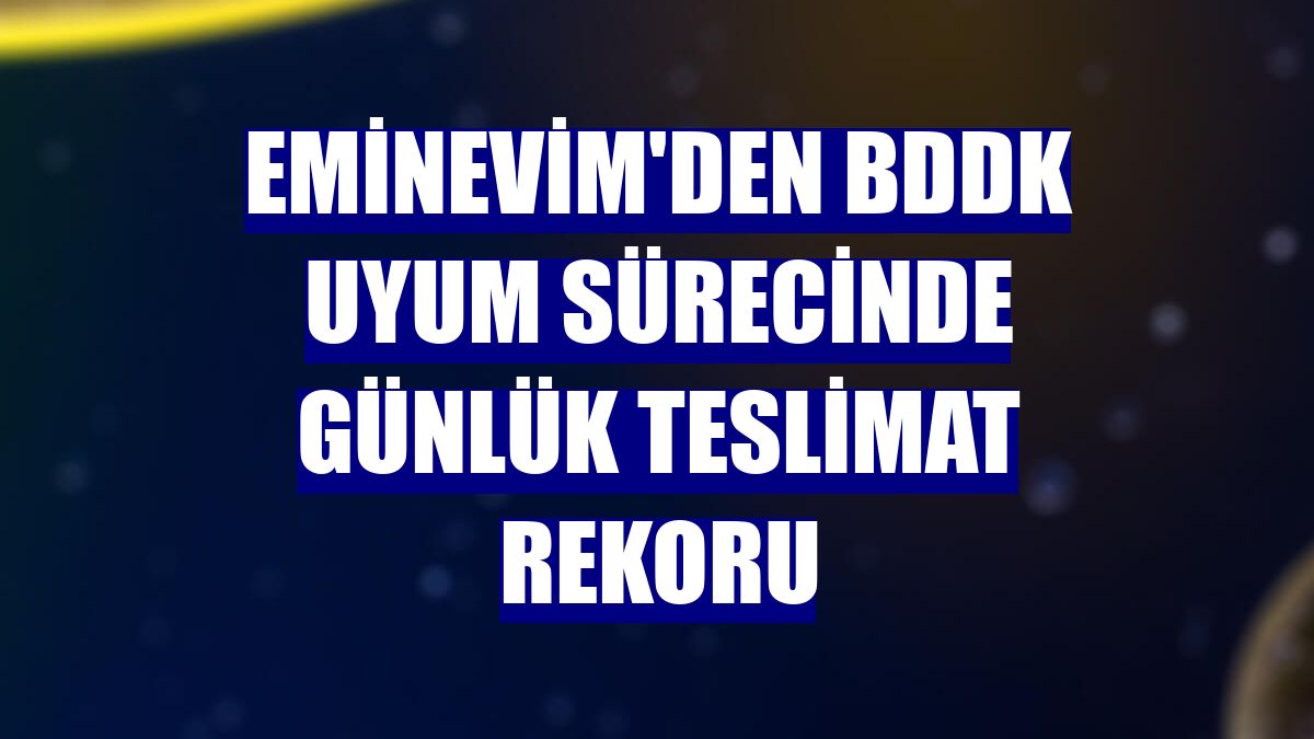 Eminevim'den BDDK uyum sürecinde günlük teslimat rekoru