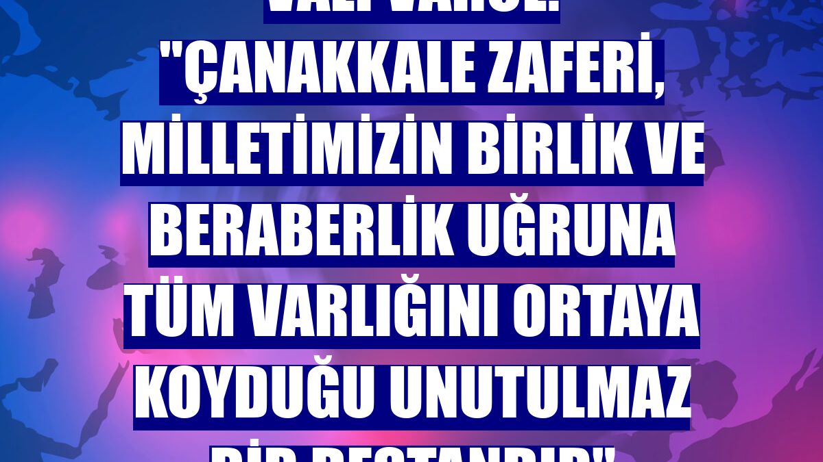 Vali Varol: "Çanakkale Zaferi, milletimizin birlik ve beraberlik uğruna tüm varlığını ortaya koyduğu unutulmaz bir destandır"