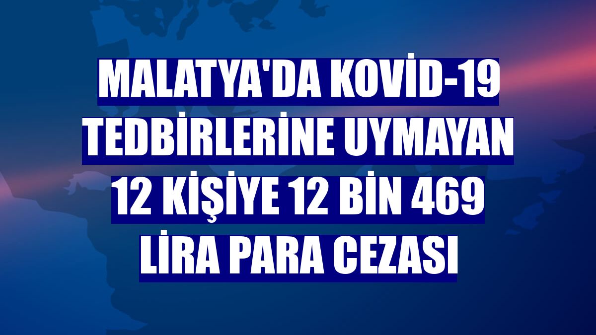 Malatya'da Kovid-19 tedbirlerine uymayan 12 kişiye 12 bin 469 lira para cezası