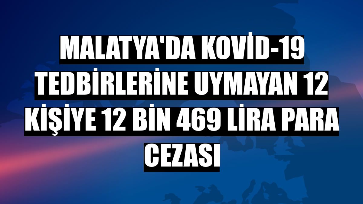 Malatya'da Kovid-19 tedbirlerine uymayan 12 kişiye 12 bin 469 lira para cezası