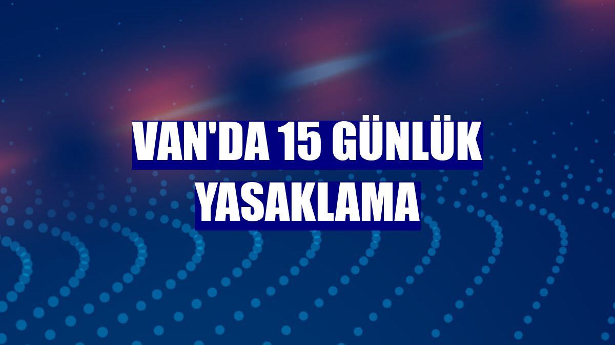 Van'da 15 günlük yasaklama