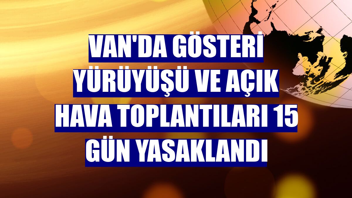 Van'da gösteri yürüyüşü ve açık hava toplantıları 15 gün yasaklandı
