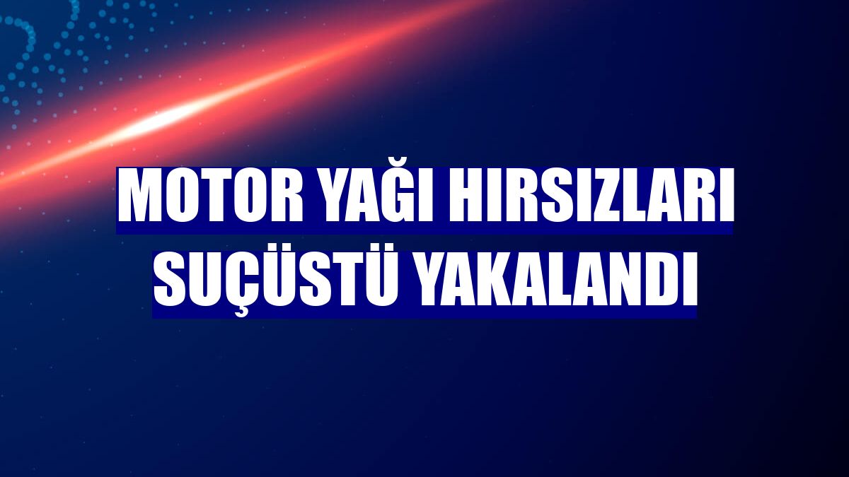 Motor yağı hırsızları suçüstü yakalandı