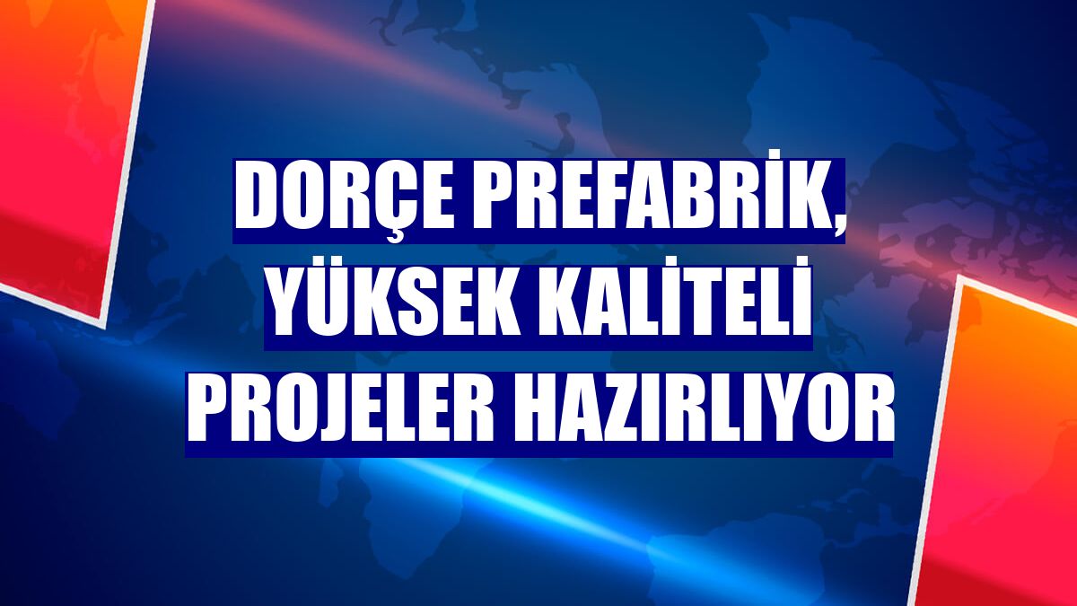 Dorçe Prefabrik, yüksek kaliteli projeler hazırlıyor