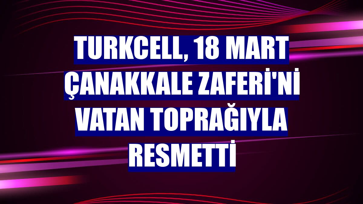 Turkcell, 18 Mart Çanakkale Zaferi'ni vatan toprağıyla resmetti