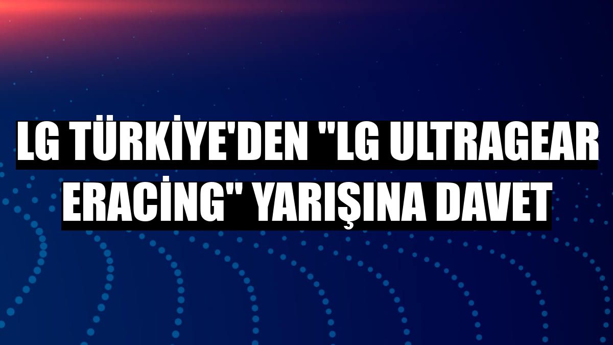 LG Türkiye'den 'LG UltraGear eRacing' yarışına davet