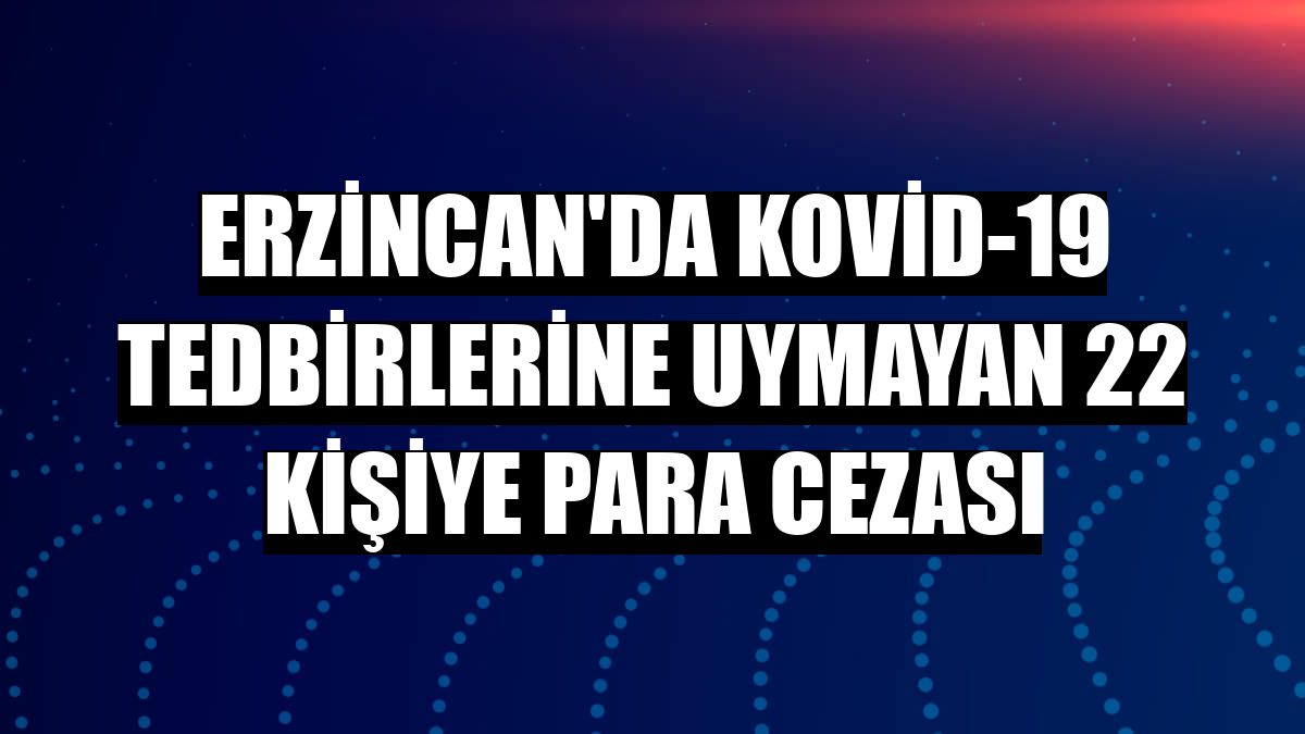 Erzincan'da Kovid-19 tedbirlerine uymayan 22 kişiye para cezası