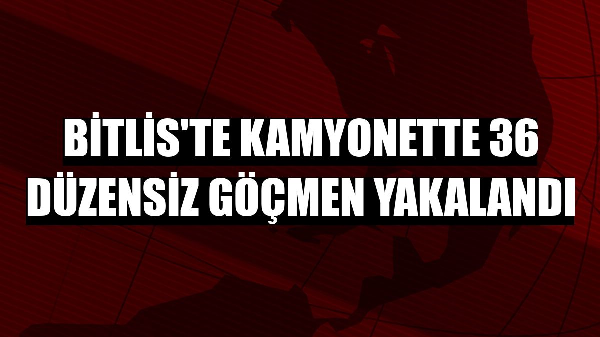 Bitlis'te kamyonette 36 düzensiz göçmen yakalandı