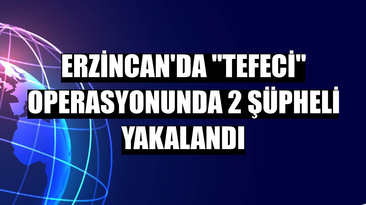 Erzincan'da 'tefeci' operasyonunda 2 şüpheli yakalandı
