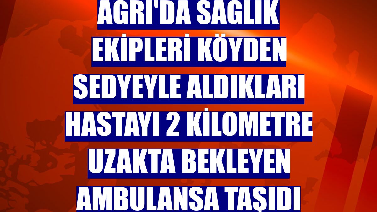 Ağrı'da sağlık ekipleri köyden sedyeyle aldıkları hastayı 2 kilometre uzakta bekleyen ambulansa taşıdı