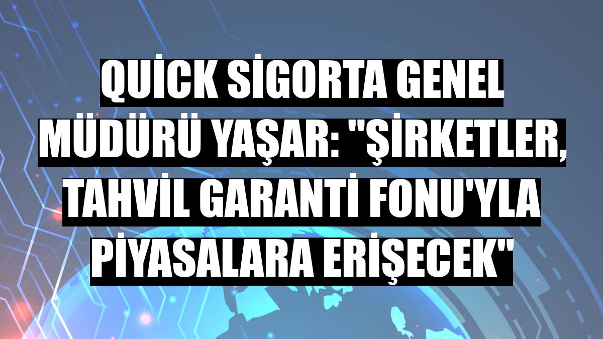 Quick Sigorta Genel Müdürü Yaşar: 'Şirketler, Tahvil Garanti Fonu'yla piyasalara erişecek'