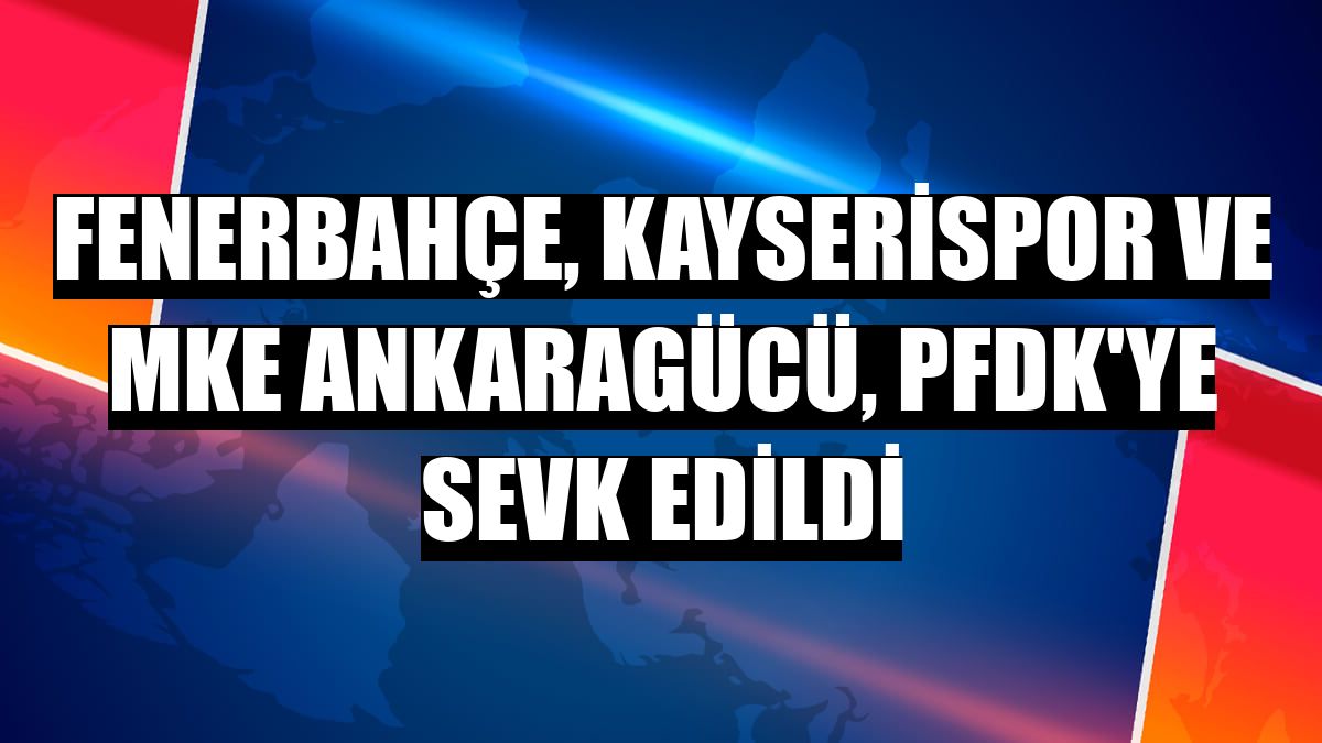 Fenerbahçe, Kayserispor ve MKE Ankaragücü, PFDK'ye sevk edildi