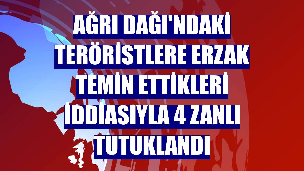 Ağrı Dağı'ndaki teröristlere erzak temin ettikleri iddiasıyla 4 zanlı tutuklandı