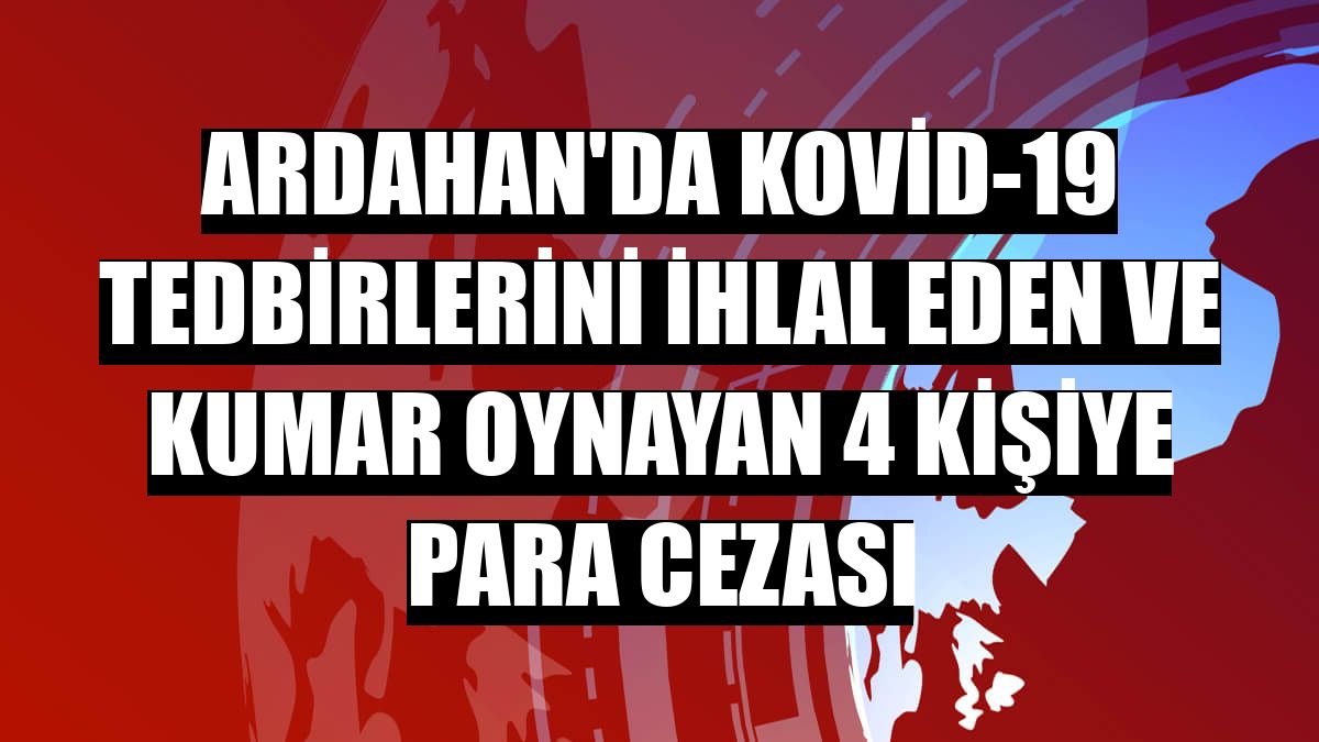 Ardahan'da Kovid-19 tedbirlerini ihlal eden ve kumar oynayan 4 kişiye para cezası
