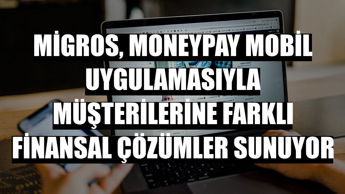 Migros, MoneyPay mobil uygulamasıyla müşterilerine farklı finansal çözümler sunuyor