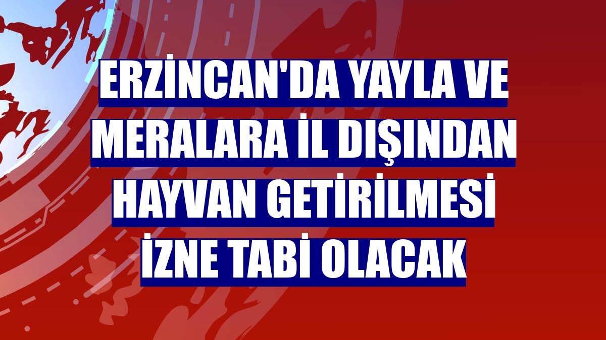 Erzincan'da yayla ve meralara il dışından hayvan getirilmesi izne tabi olacak