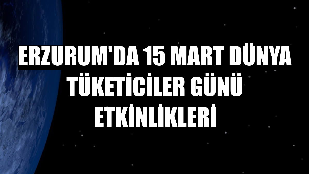 Erzurum'da 15 Mart Dünya Tüketiciler Günü etkinlikleri