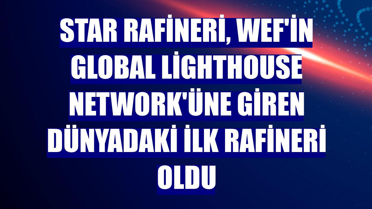 STAR Rafineri, WEF'in Global Lighthouse Network'üne giren dünyadaki ilk rafineri oldu