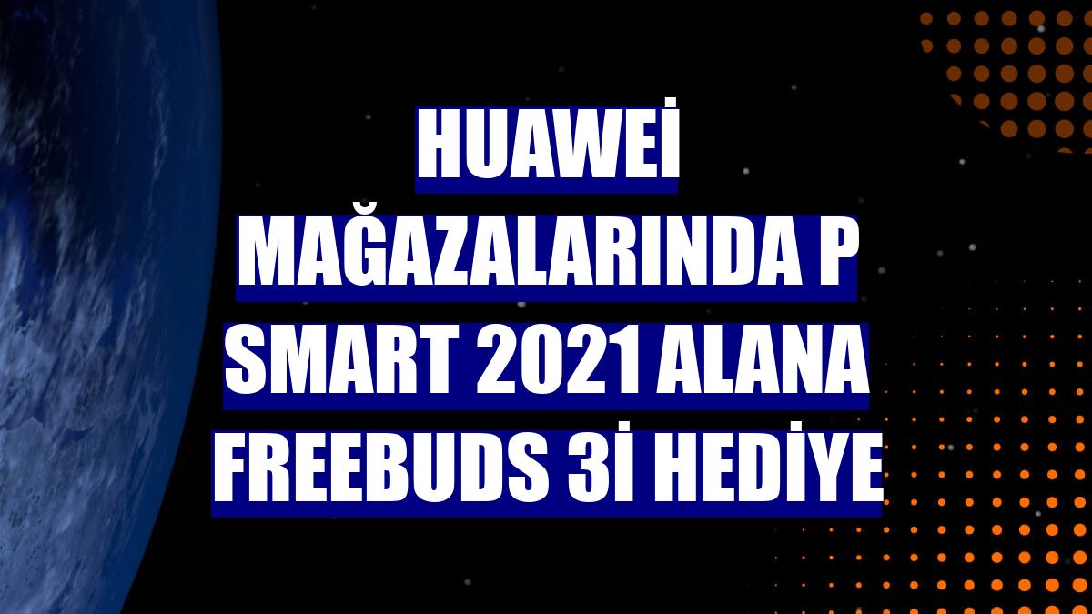 Huawei mağazalarında P smart 2021 alana FreeBuds 3i hediye