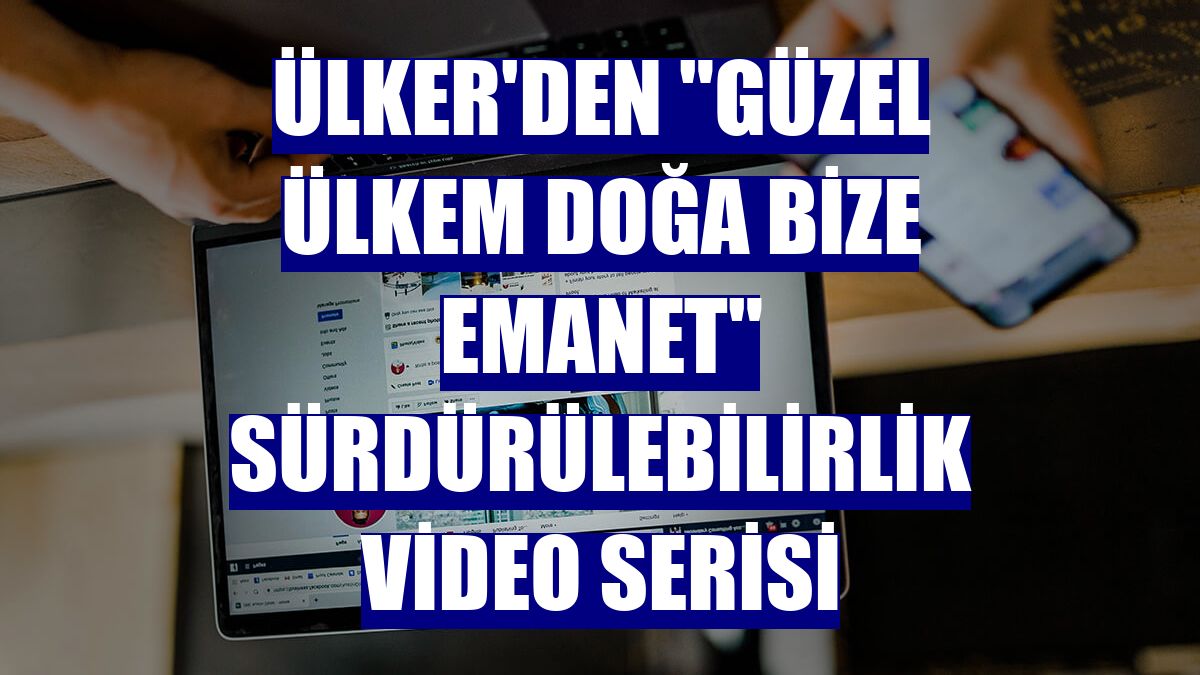 Ülker'den "Güzel Ülkem Doğa Bize Emanet" sürdürülebilirlik video serisi