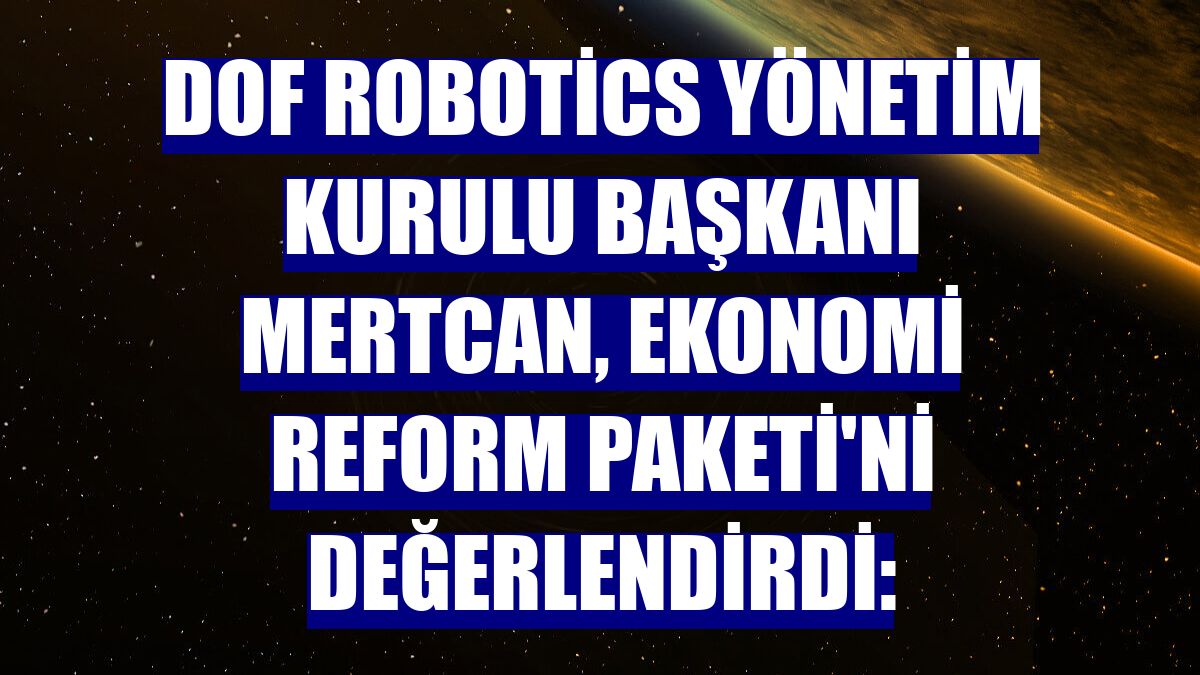 DOF Robotics Yönetim Kurulu Başkanı Mertcan, Ekonomi Reform Paketi'ni değerlendirdi: